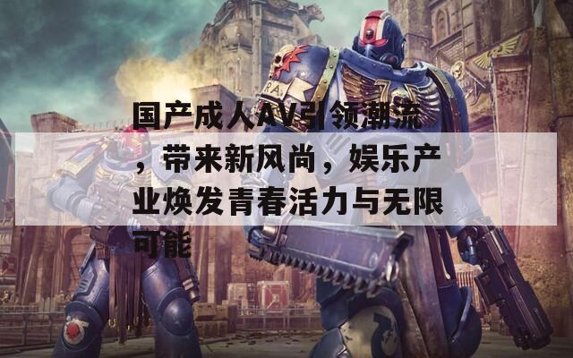 国产成人AV引领潮流，带来新风尚，娱乐产业焕发青春活力与无限可能