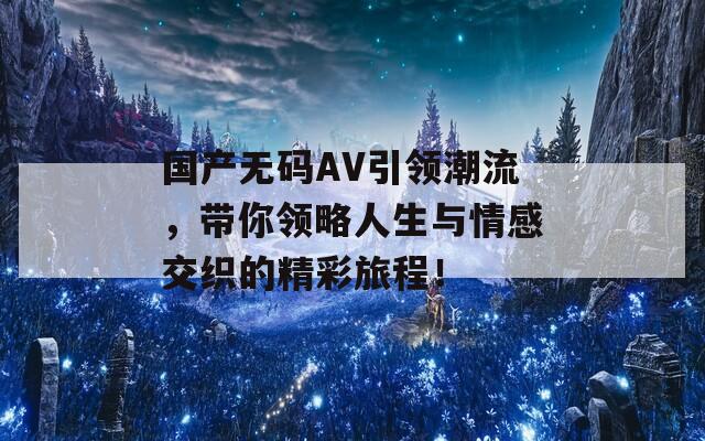 国产无码AV引领潮流，带你领略人生与情感交织的精彩旅程！