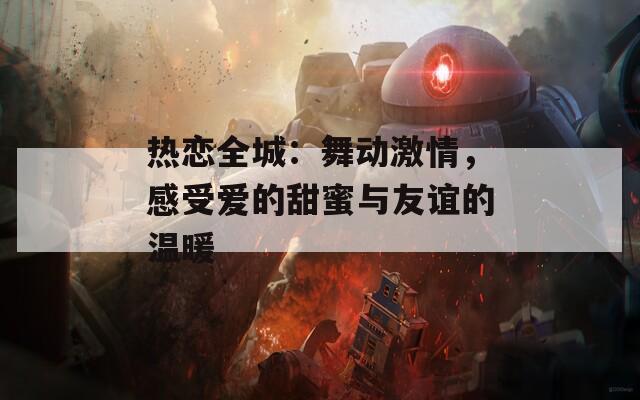 热恋全城：舞动激情，感受爱的甜蜜与友谊的温暖