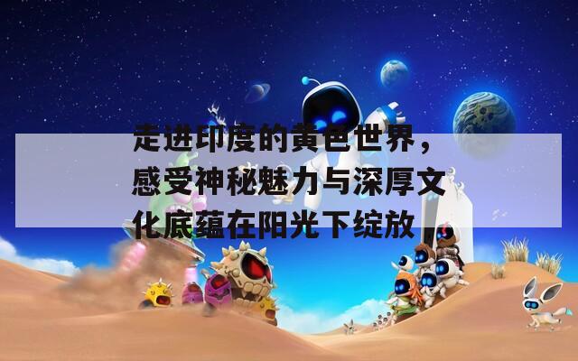 走进印度的黄色世界，感受神秘魅力与深厚文化底蕴在阳光下绽放