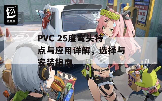 PVC 25度弯头特点与应用详解，选择与安装指南