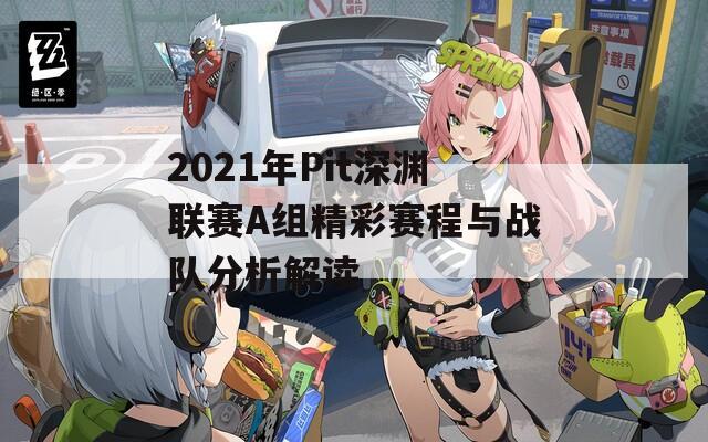 2021年Pit深渊联赛A组精彩赛程与战队分析解读