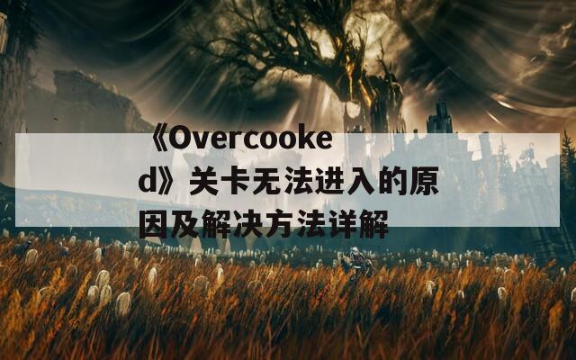 《Overcooked》关卡无法进入的原因及解决方法详解