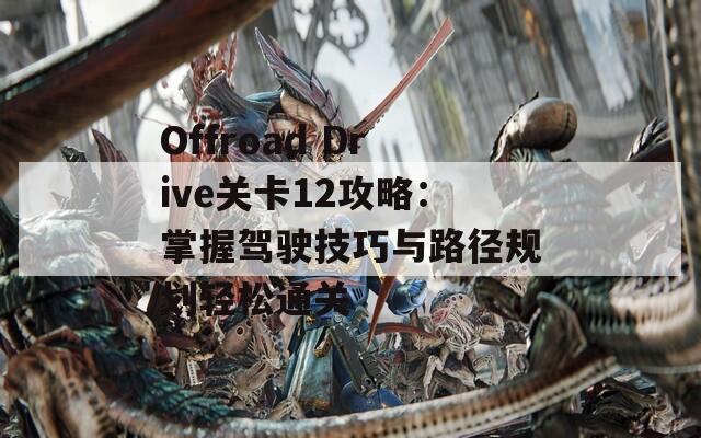 Offroad Drive关卡12攻略：掌握驾驶技巧与路径规划轻松通关