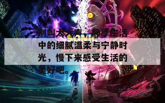 别叫太大声，静享生活中的细腻温柔与宁静时光，慢下来感受生活的美好吧。