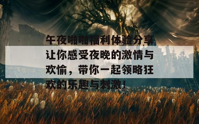 午夜啪啪福利体验分享让你感受夜晚的激情与欢愉，带你一起领略狂欢的乐趣与刺激！
