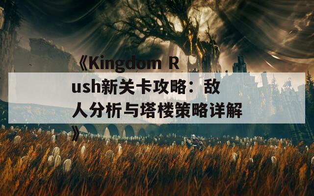 《Kingdom Rush新关卡攻略：敌人分析与塔楼策略详解》