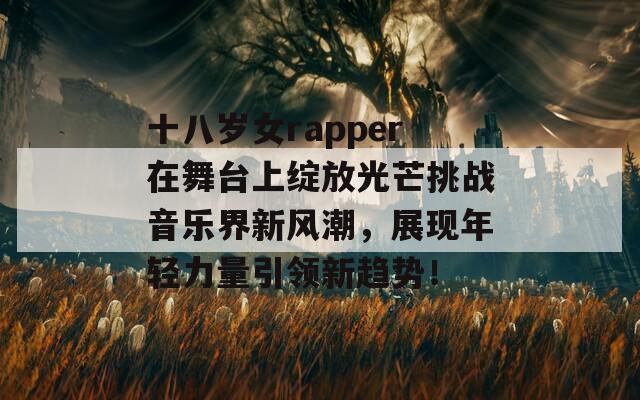 十八岁女rapper在舞台上绽放光芒挑战音乐界新风潮，展现年轻力量引领新趋势！