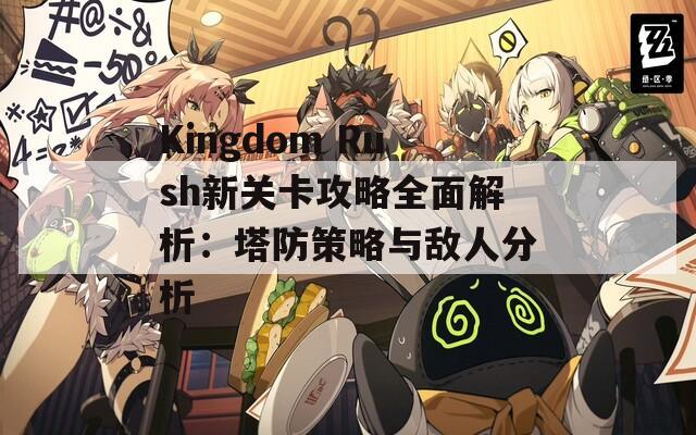 Kingdom Rush新关卡攻略全面解析：塔防策略与敌人分析