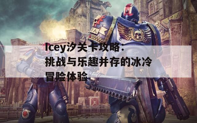 Icey汐关卡攻略：挑战与乐趣并存的冰冷冒险体验