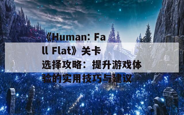 《Human: Fall Flat》关卡选择攻略：提升游戏体验的实用技巧与建议