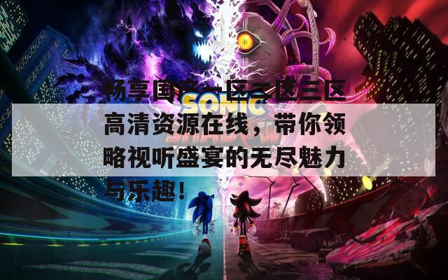 畅享国产一区二区三区高清资源在线，带你领略视听盛宴的无尽魅力与乐趣！