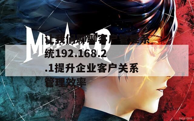 让我们聊聊客户管理系统192.168.2.1提升企业客户关系管理效率