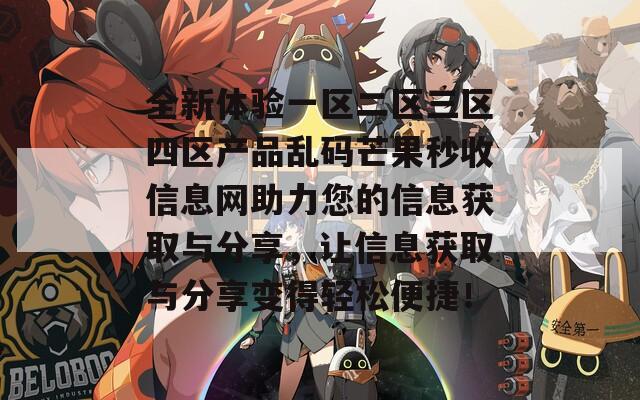 全新体验一区二区三区四区产品乱码芒果秒收信息网助力您的信息获取与分享，让信息获取与分享变得轻松便捷！