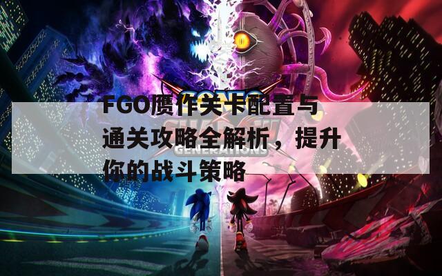 FGO赝作关卡配置与通关攻略全解析，提升你的战斗策略
