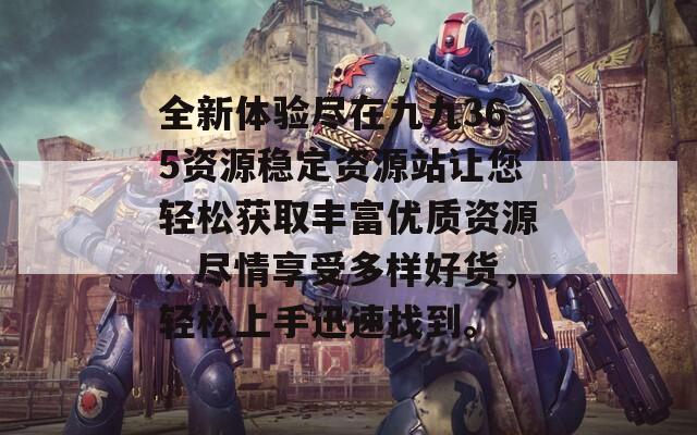 全新体验尽在九九365资源稳定资源站让您轻松获取丰富优质资源，尽情享受多样好货，轻松上手迅速找到。