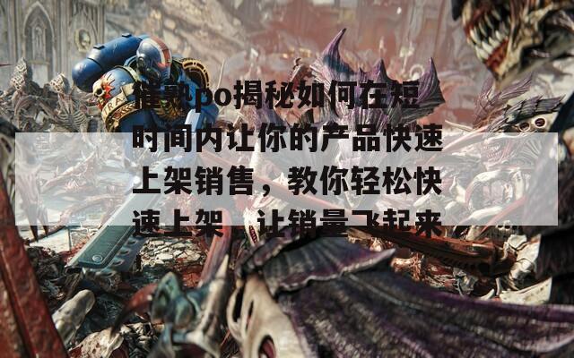 催熟po揭秘如何在短时间内让你的产品快速上架销售，教你轻松快速上架，让销量飞起来！