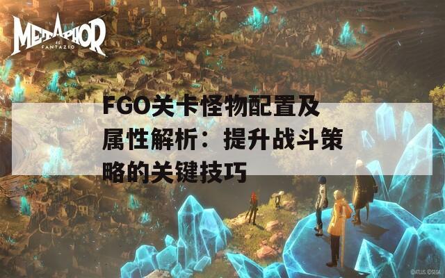 FGO关卡怪物配置及属性解析：提升战斗策略的关键技巧