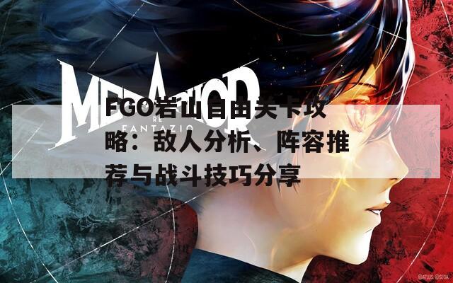 FGO岩山自由关卡攻略：敌人分析、阵容推荐与战斗技巧分享