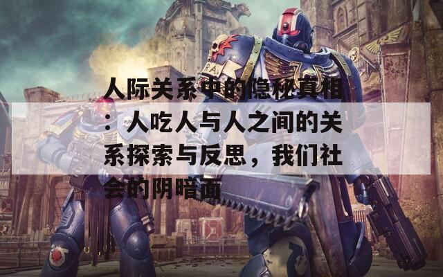 人际关系中的隐秘真相：人吃人与人之间的关系探索与反思，我们社会的阴暗面
