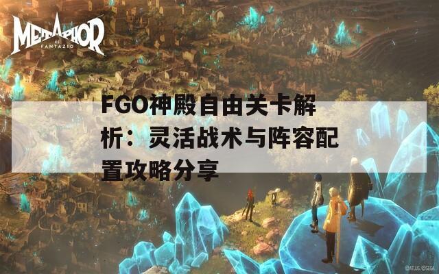 FGO神殿自由关卡解析：灵活战术与阵容配置攻略分享