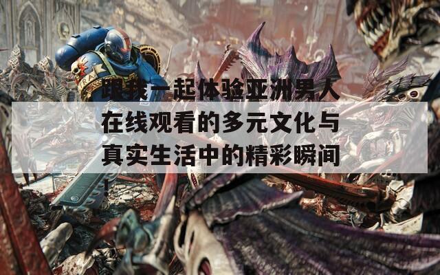跟我一起体验亚洲男人在线观看的多元文化与真实生活中的精彩瞬间！