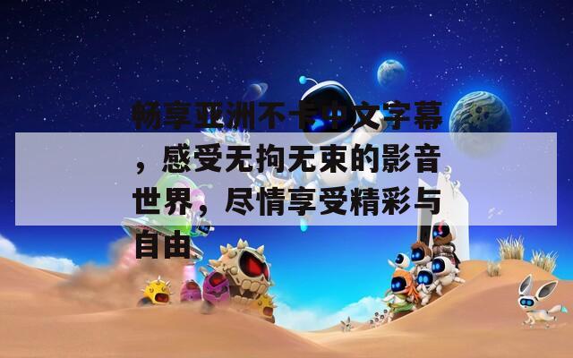 畅享亚洲不卡中文字幕，感受无拘无束的影音世界，尽情享受精彩与自由