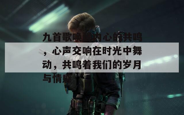 九首歌唤醒内心的共鸣，心声交响在时光中舞动，共鸣着我们的岁月与情感