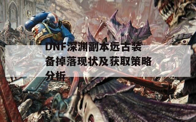 DNF深渊副本远古装备掉落现状及获取策略分析