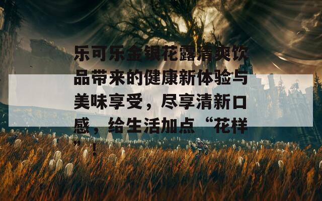 乐可乐金银花露清爽饮品带来的健康新体验与美味享受，尽享清新口感，给生活加点“花样”！