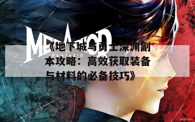 《地下城与勇士深渊副本攻略：高效获取装备与材料的必备技巧》