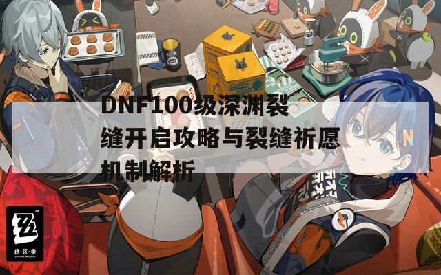 DNF100级深渊裂缝开启攻略与裂缝祈愿机制解析