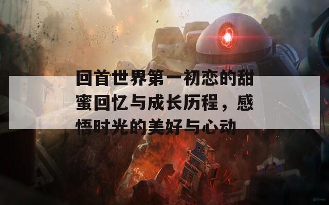 回首世界第一初恋的甜蜜回忆与成长历程，感悟时光的美好与心动