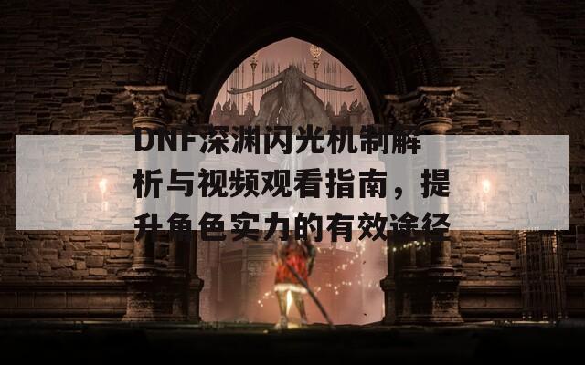 DNF深渊闪光机制解析与视频观看指南，提升角色实力的有效途径