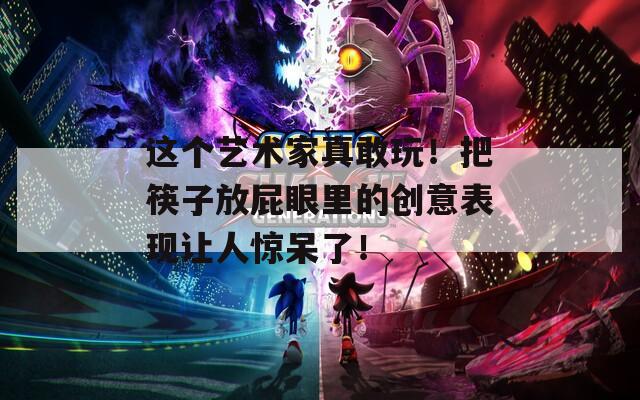这个艺术家真敢玩！把筷子放屁眼里的创意表现让人惊呆了！