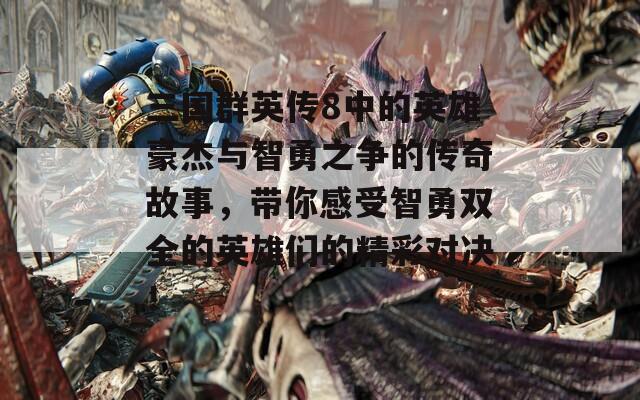 三国群英传8中的英雄豪杰与智勇之争的传奇故事，带你感受智勇双全的英雄们的精彩对决！
