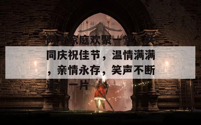 两个家庭欢聚一堂，共同庆祝佳节，温情满满，亲情永存，笑声不断连成一片