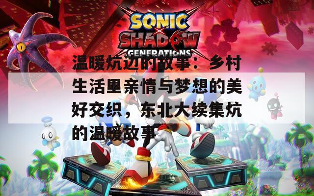 温暖炕边的故事：乡村生活里亲情与梦想的美好交织，东北大续集炕的温暖故事
