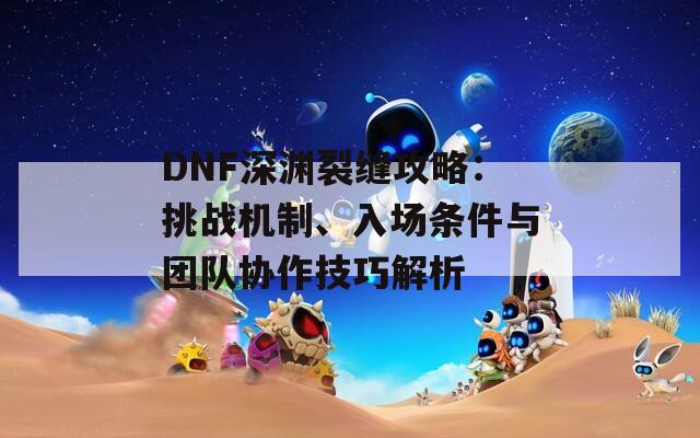 DNF深渊裂缝攻略：挑战机制、入场条件与团队协作技巧解析