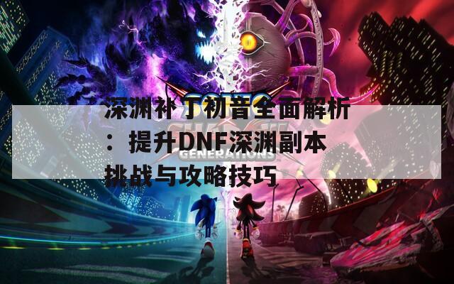深渊补丁初音全面解析：提升DNF深渊副本挑战与攻略技巧