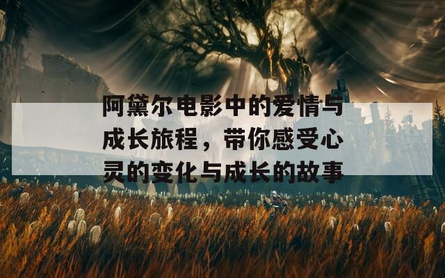 阿黛尔电影中的爱情与成长旅程，带你感受心灵的变化与成长的故事