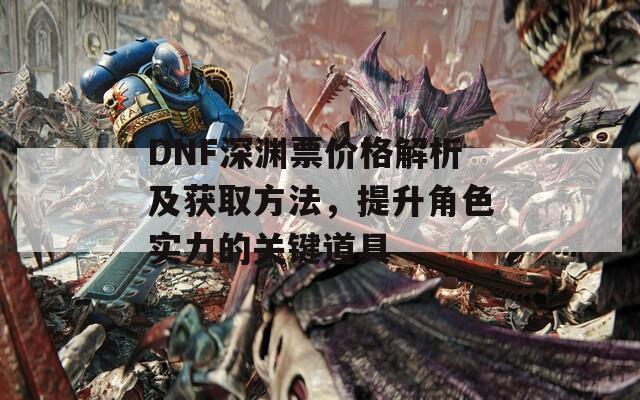 DNF深渊票价格解析及获取方法，提升角色实力的关键道具