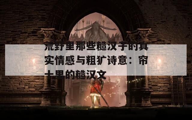 荒野里那些糙汉子的真实情感与粗犷诗意：帘十里的糙汉文