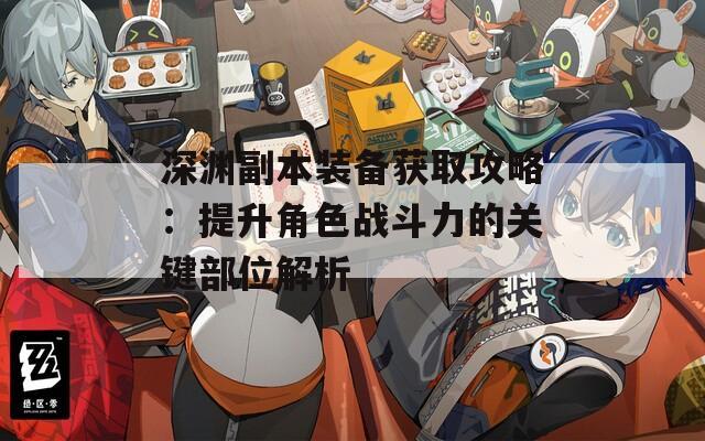 深渊副本装备获取攻略：提升角色战斗力的关键部位解析