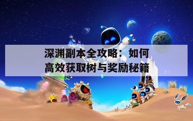 深渊副本全攻略：如何高效获取树与奖励秘籍