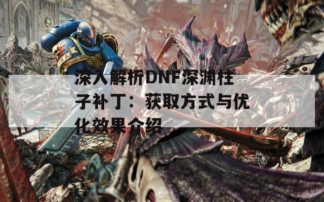 深入解析DNF深渊柱子补丁：获取方式与优化效果介绍