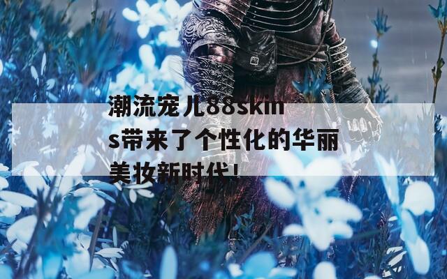 潮流宠儿88skins带来了个性化的华丽美妆新时代！