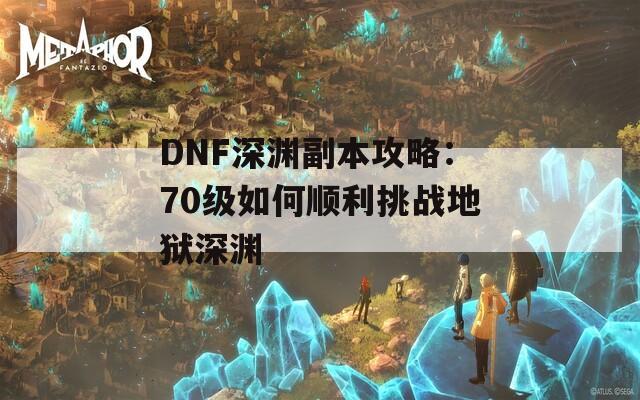 DNF深渊副本攻略：70级如何顺利挑战地狱深渊