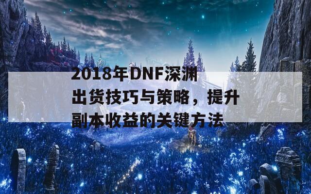 2018年DNF深渊出货技巧与策略，提升副本收益的关键方法