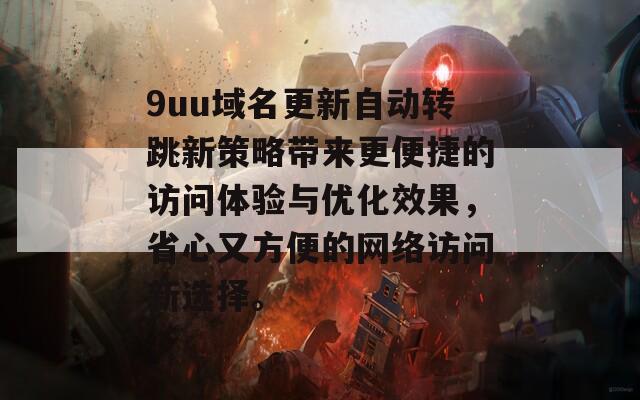 9uu域名更新自动转跳新策略带来更便捷的访问体验与优化效果，省心又方便的网络访问新选择。